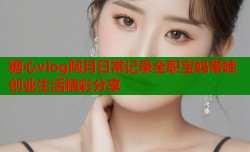 糖心vlog阿月日常记录全职宝妈带娃创业生活精彩分享