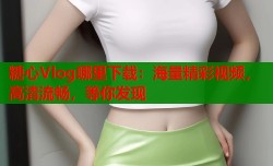 糖心Vlog哪里下载：海量精彩视频，高清流畅，等你发现