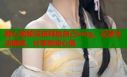 糖心视频深夜释放自己vlog，记录生活瞬间，分享夜间心情