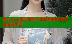 糖心vlog真实体验分享轻松制作高质量视频内容