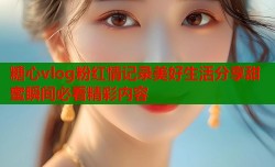 糖心vlog粉红情记录美好生活分享甜蜜瞬间必看精彩内容