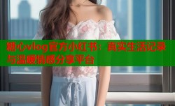 糖心vlog官方小红书：真实生活记录与温暖情感分享平台