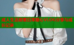成人生活甜蜜日常糖心VLOG分享与成长记录