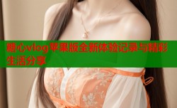 糖心vlog苹果版全新体验记录与精彩生活分享