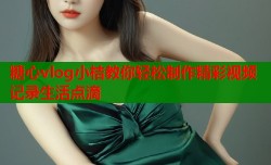 糖心vlog小桔教你轻松制作精彩视频记录生活点滴