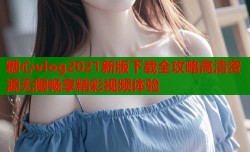 糖心vlog2021新版下载全攻略高清资源无限畅享精彩视频体验