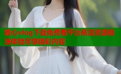 糖心vlog下载免费看平台高清资源极速体验尽享精彩内容