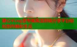 糖心VLog唐专属高清剪辑分享平台轻松创作精彩生活