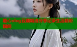 糖心vlog豆瓣精选分享记录生活精彩瞬间