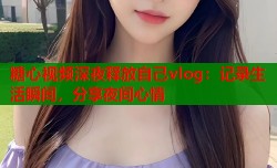 糖心视频深夜释放自己vlog：记录生活瞬间，分享夜间心情