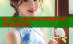 糖心vlog小桃出租车日常趣事分享与城市风景探索记
