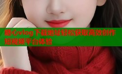 糖心vlog下载地址轻松获取高效创作短视频平台体验