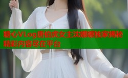 糖心VLog唐伯虎女主沈娜娜独家揭秘精彩内容尽在平台