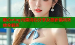 糖心vlog污邀请码分享及最新福利攻略全解析