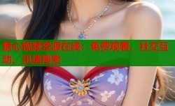 糖心视频资源在线：免费观看、社交互动、迅速搜索