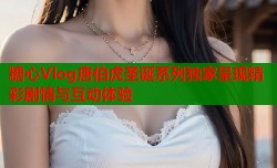 糖心Vlog唐伯虎圣诞系列独家呈现精彩剧情与互动体验