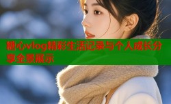 糖心vlog精彩生活记录与个人成长分享全景展示