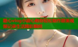 糖心vlog小甜心教你轻松制作甜美视频记录生活精彩瞬间