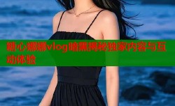 糖心娜娜vlog暗黑揭秘独家内容与互动体验