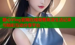 糖心Vlog官网在线观看高清生活记录与精彩互动分享平台
