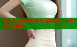 糖心vlog车模亲身体验豪车魅力与时尚生活揭秘