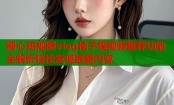 糖心短视频vlog柚子猫视频推荐功能全解析轻松发现最爱内容