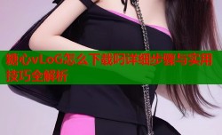 糖心vLoG怎么下载叼详细步骤与实用技巧全解析