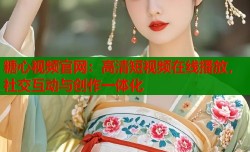 糖心视频官网：高清短视频在线播放，社交互动与创作一体化
