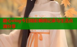糖心vlog今日精彩瞬间记录与生活点滴分享