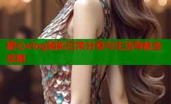 糖心vlog精彩日常分享与生活导航全攻略