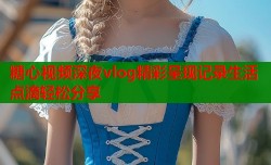 糖心视频深夜vlog精彩呈现记录生活点滴轻松分享