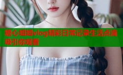 糖心姐姐vlog精彩日常记录生活点滴吸引你观看