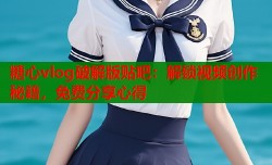 糖心vlog破解版贴吧：解锁视频创作秘籍，免费分享心得