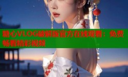 糖心VLOG破解版官方在线观看：免费畅看精彩视频