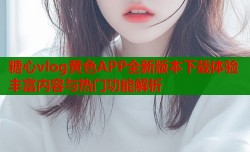 糖心vlog黄色APP全新版本下载体验丰富内容与热门功能解析