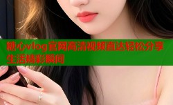 糖心vlog官网高清视频直达轻松分享生活精彩瞬间