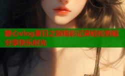 糖心vlog夏日之旅精彩记录轻松剪辑分享快乐时光