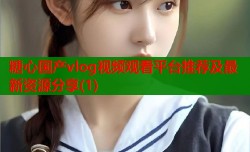 糖心国产vlog视频观看平台推荐及最新资源分享(1)