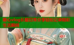 糖心vlog长腿日常分享轻松记录精彩生活瞬间