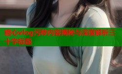 糖心vlog污秽内容揭秘与深度解析三十字标题