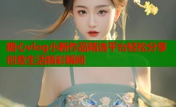 糖心vlog小新作品精选平台轻松分享创意生活精彩瞬间