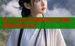 糖心vlog知乎攻略揭秘轻松打造爆款视频提升粉丝互动