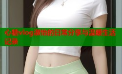 心糖vlog淑怡的日常分享与温暖生活记录