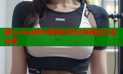 糖心vlog桥本香菜日常记录精彩生活分享