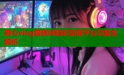 糖心vlog蜘蛛侠精彩集锦平台功能全解析