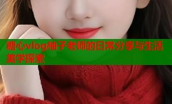 糖心vlog柚子老师的日常分享与生活美学探索