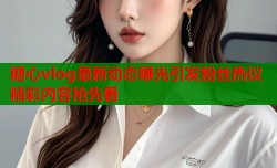 糖心vlog最新动态曝光引发粉丝热议精彩内容抢先看