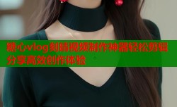 糖心vlog刻晴视频制作神器轻松剪辑分享高效创作体验