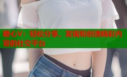 糖心V：轻松分享、发现和创造精彩内容的社交平台