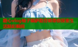 糖心vlog柚子猫萨勒芬妮带你探索生活精彩瞬间
